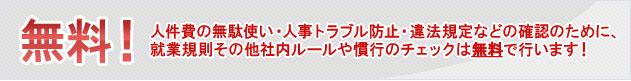 人件費の無駄遣い・人事トラブル防止・違法規定などの確認のために、就業規則その他社内ルールの慣行のチェックは無料で行います！